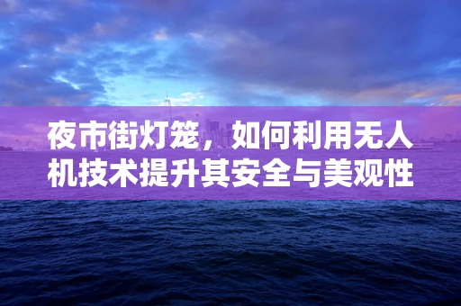 夜市街灯笼，如何利用无人机技术提升其安全与美观性？