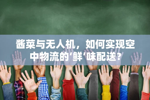 酱菜与无人机，如何实现空中物流的‘鲜’味配送？