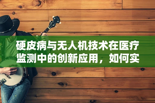 硬皮病与无人机技术在医疗监测中的创新应用，如何实现精准追踪与评估？