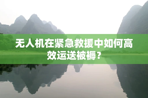 无人机在紧急救援中如何高效运送被褥？