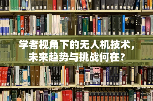学者视角下的无人机技术，未来趋势与挑战何在？