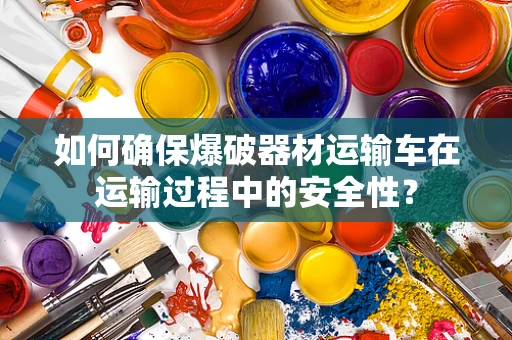 如何确保爆破器材运输车在运输过程中的安全性？