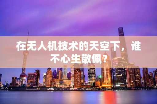 在无人机技术的天空下，谁不心生敬佩？