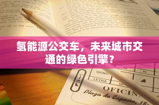 氢能源公交车，未来城市交通的绿色引擎？