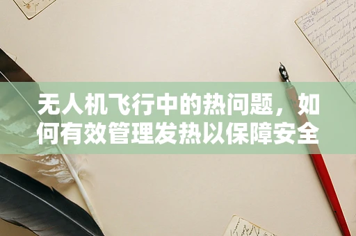 无人机飞行中的热问题，如何有效管理发热以保障安全？