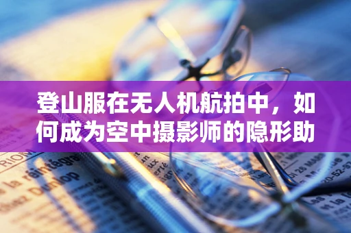 登山服在无人机航拍中，如何成为空中摄影师的隐形助手？