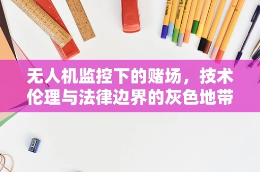 无人机监控下的赌场，技术伦理与法律边界的灰色地带？