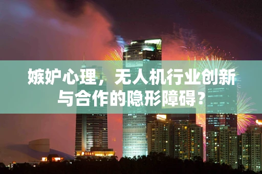 嫉妒心理，无人机行业创新与合作的隐形障碍？
