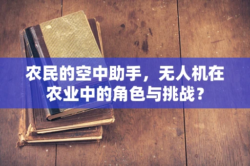农民的空中助手，无人机在农业中的角色与挑战？