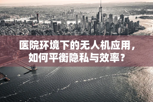 医院环境下的无人机应用，如何平衡隐私与效率？