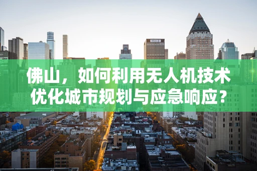 佛山，如何利用无人机技术优化城市规划与应急响应？