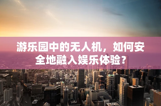 游乐园中的无人机，如何安全地融入娱乐体验？