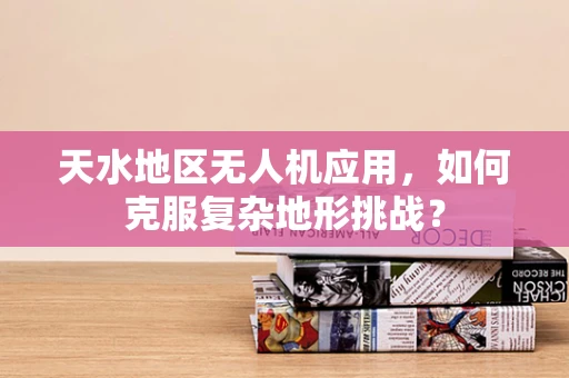 天水地区无人机应用，如何克服复杂地形挑战？