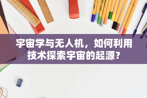 宇宙学与无人机，如何利用技术探索宇宙的起源？