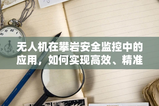无人机在攀岩安全监控中的应用，如何实现高效、精准的辅助？