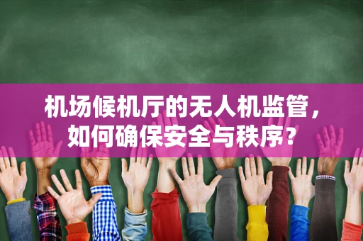 机场候机厅的无人机监管，如何确保安全与秩序？