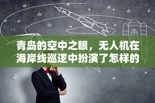 青岛的空中之眼，无人机在海岸线巡逻中扮演了怎样的角色？
