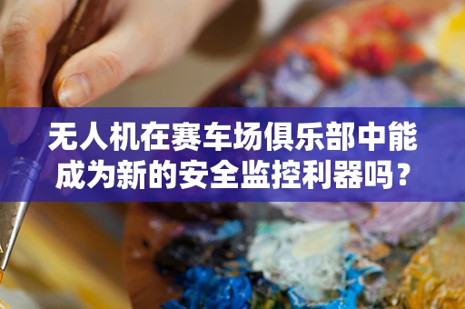无人机在赛车场俱乐部中能成为新的安全监控利器吗？