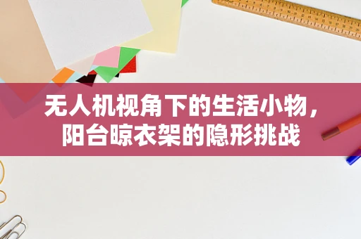 无人机视角下的生活小物，阳台晾衣架的隐形挑战