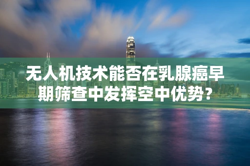 无人机技术能否在乳腺癌早期筛查中发挥空中优势？