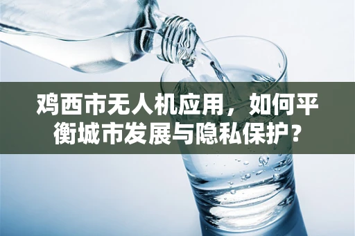 鸡西市无人机应用，如何平衡城市发展与隐私保护？