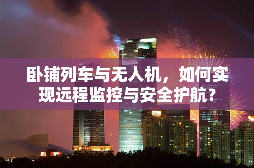 卧铺列车与无人机，如何实现远程监控与安全护航？