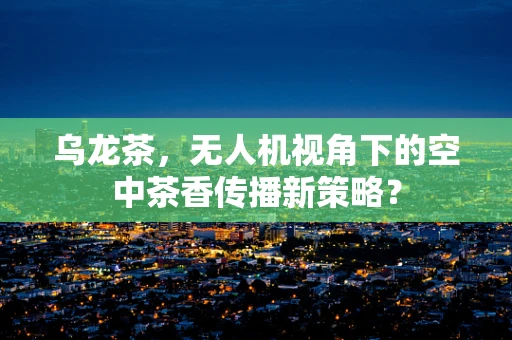 乌龙茶，无人机视角下的空中茶香传播新策略？