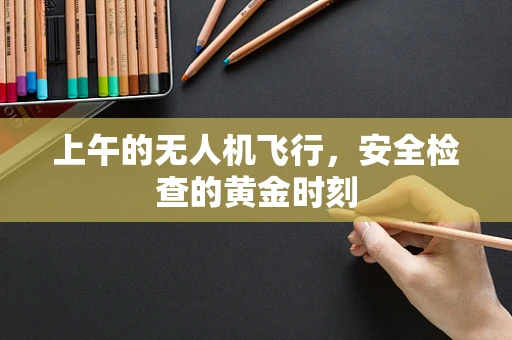 上午的无人机飞行，安全检查的黄金时刻