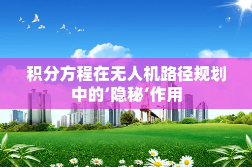 积分方程在无人机路径规划中的‘隐秘’作用