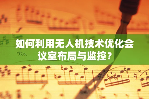 如何利用无人机技术优化会议室布局与监控？