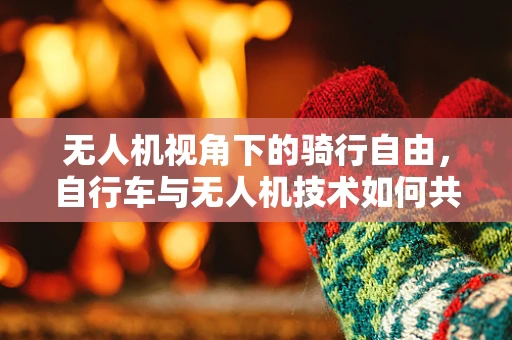 无人机视角下的骑行自由，自行车与无人机技术如何共舞？