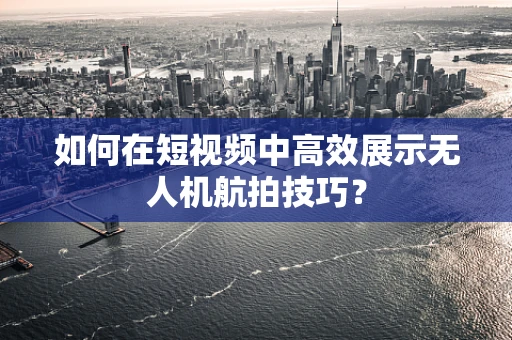 如何在短视频中高效展示无人机航拍技巧？