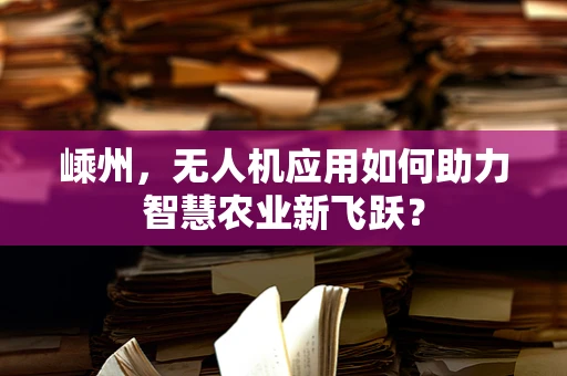 嵊州，无人机应用如何助力智慧农业新飞跃？