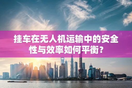 挂车在无人机运输中的安全性与效率如何平衡？
