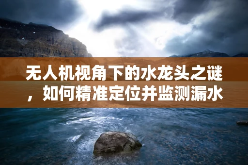 无人机视角下的水龙头之谜，如何精准定位并监测漏水？