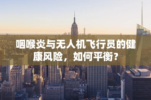 咽喉炎与无人机飞行员的健康风险，如何平衡？