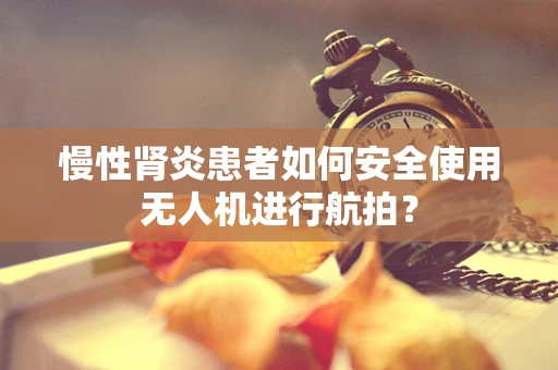 慢性肾炎患者如何安全使用无人机进行航拍？