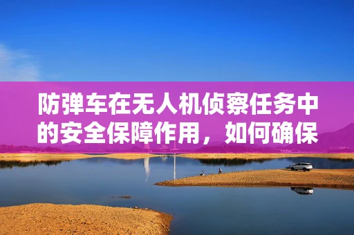 防弹车在无人机侦察任务中的安全保障作用，如何确保双重安全？