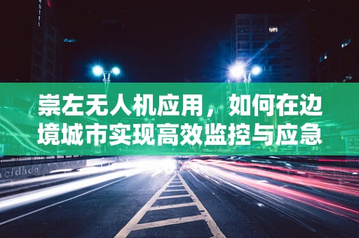 崇左无人机应用，如何在边境城市实现高效监控与应急响应？