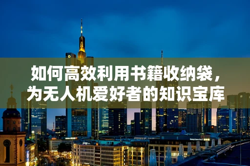 如何高效利用书籍收纳袋，为无人机爱好者的知识宝库护航？