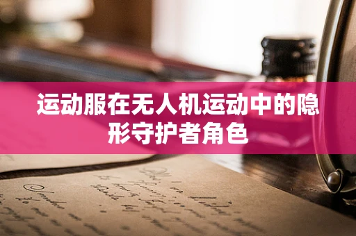运动服在无人机运动中的隐形守护者角色