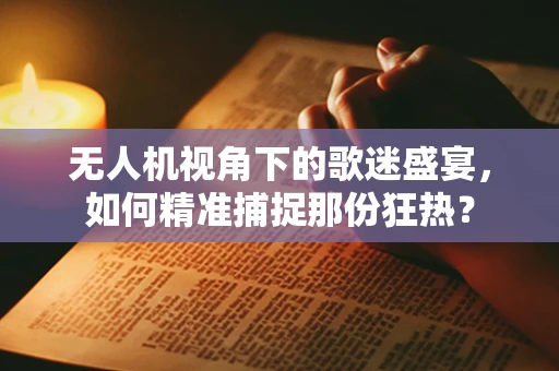无人机视角下的歌迷盛宴，如何精准捕捉那份狂热？