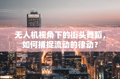 无人机视角下的街头舞蹈，如何捕捉流动的律动？