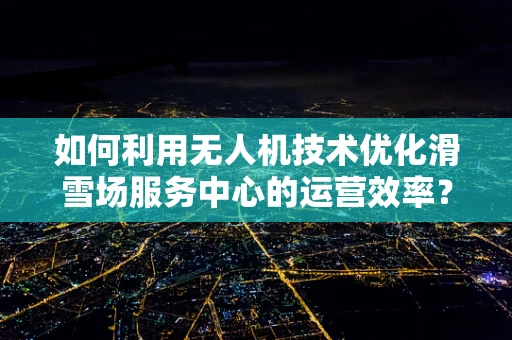 如何利用无人机技术优化滑雪场服务中心的运营效率？