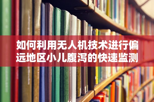 如何利用无人机技术进行偏远地区小儿腹泻的快速监测与评估？
