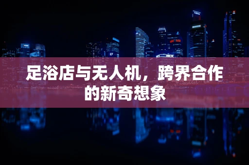足浴店与无人机，跨界合作的新奇想象