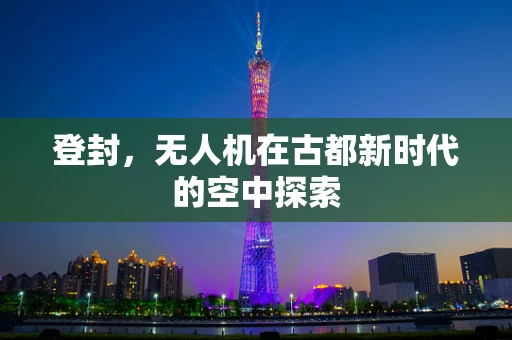 登封，无人机在古都新时代的空中探索
