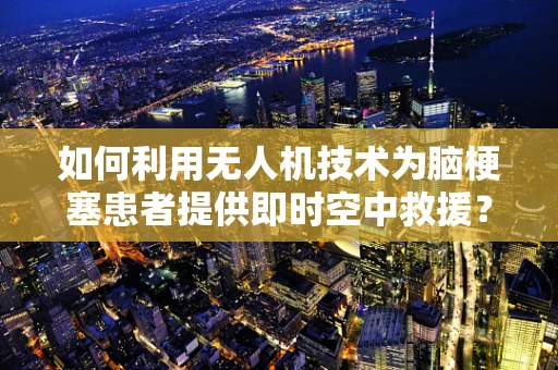 如何利用无人机技术为脑梗塞患者提供即时空中救援？