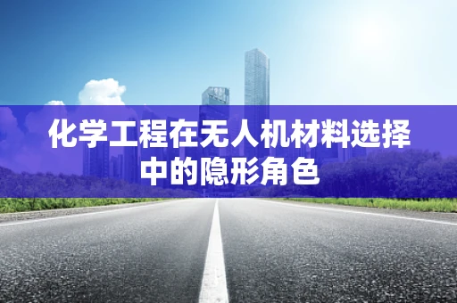 化学工程在无人机材料选择中的隐形角色
