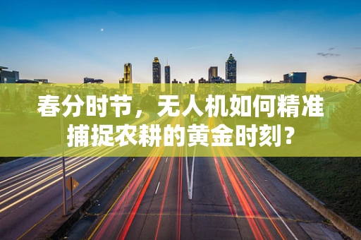 春分时节，无人机如何精准捕捉农耕的黄金时刻？